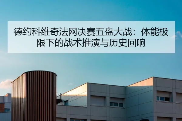德约科维奇法网决赛五盘大战：体能极限下的战术推演与历史回响