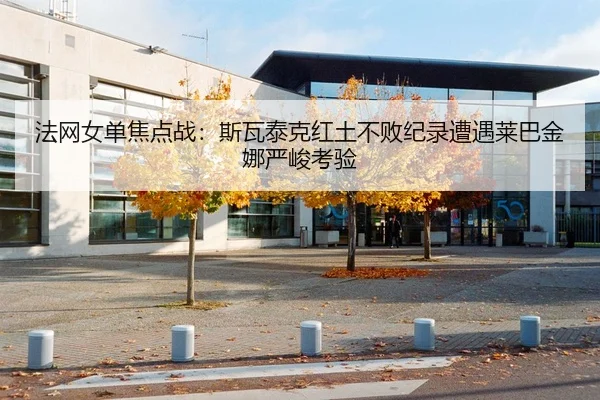 法网女单焦点战：斯瓦泰克红土不败纪录遭遇莱巴金娜严峻考验
