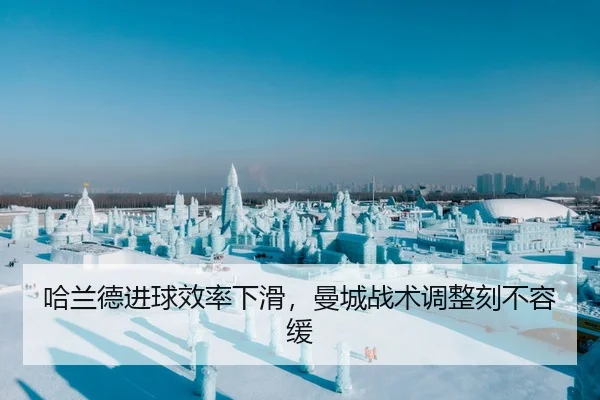 哈兰德进球效率下滑，曼城战术调整刻不容缓