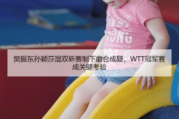 樊振东孙颖莎混双新赛制下磨合成疑，WTT冠军赛成关键考验