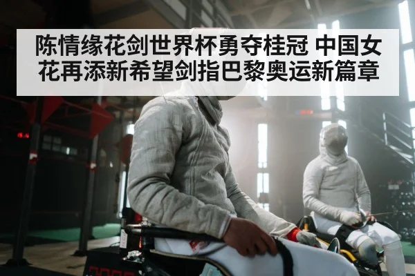 陈情缘花剑世界杯勇夺桂冠 中国女花再添新希望剑指巴黎奥运新篇章