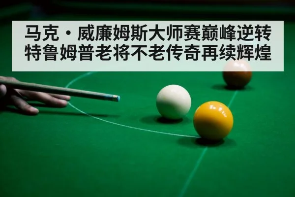 马克·威廉姆斯大师赛巅峰逆转特鲁姆普老将不老传奇再续辉煌