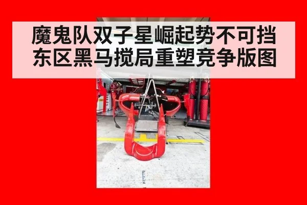 魔鬼队双子星崛起势不可挡 东区黑马搅局重塑竞争版图