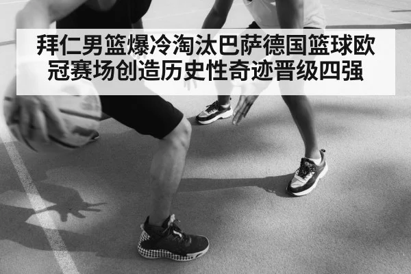 拜仁男篮爆冷淘汰巴萨德国篮球欧冠赛场创造历史性奇迹晋级四强