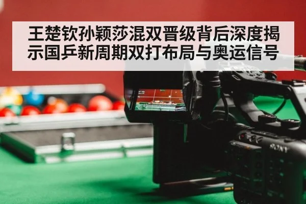 王楚钦孙颖莎混双晋级背后深度揭示国乒新周期双打布局与奥运信号