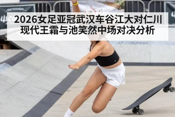 2026女足亚冠武汉车谷江大对仁川现代王霜与池笑然中场对决分析