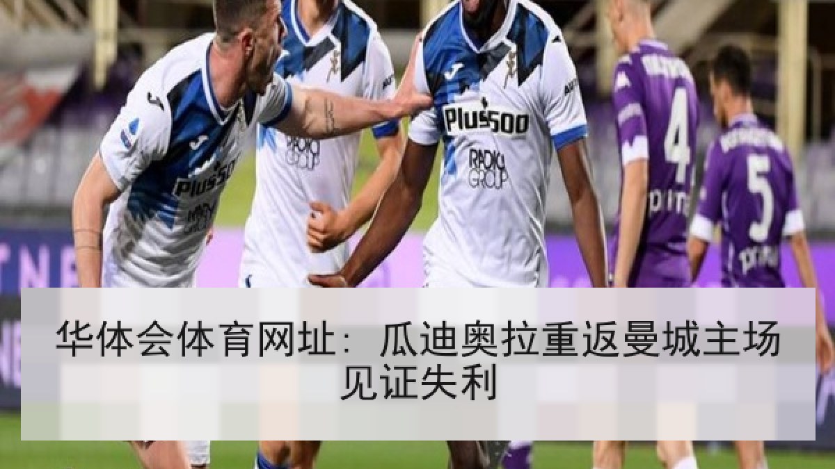 华体会体育网址: 瓜迪奥拉重返曼城主场见证失利 华体会体育网址: 瓜迪奥拉重返曼城主场见证失利
