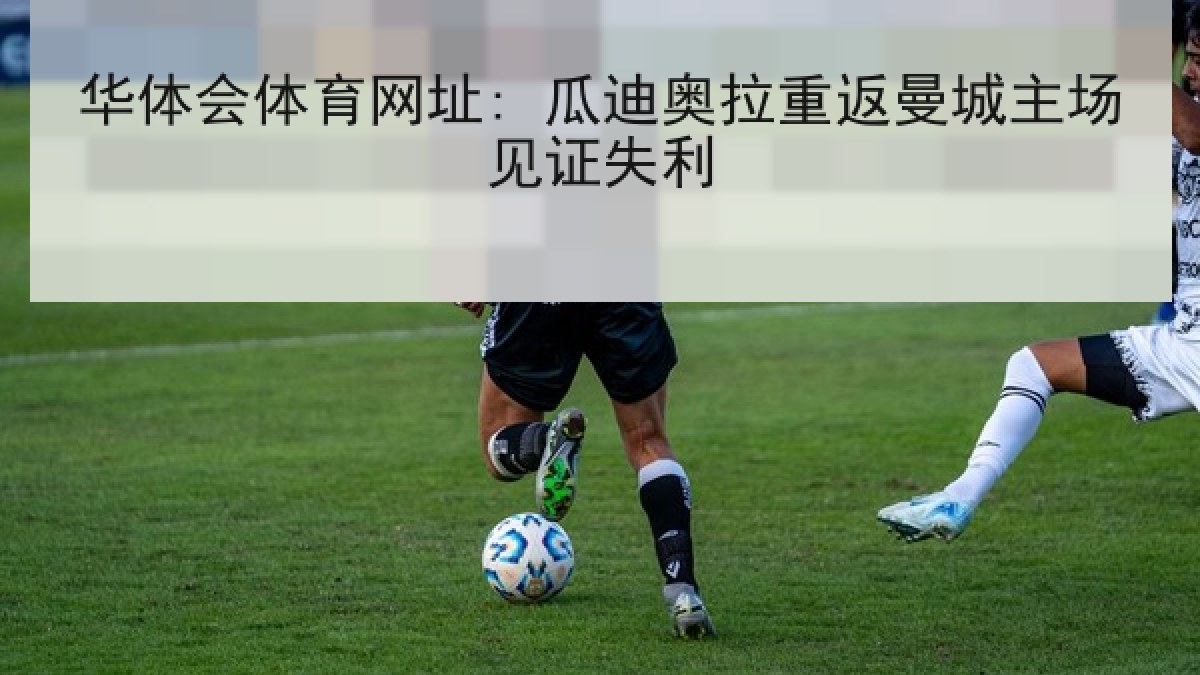 华体会体育网址: 瓜迪奥拉重返曼城主场见证失利 华体会体育网址: 瓜迪奥拉重返曼城主场见证失利